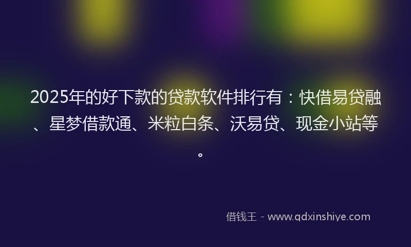 2025年的好下款的贷款软件排行有：快借易贷融、星梦借款通、米粒白条、沃易贷、现金小站等。