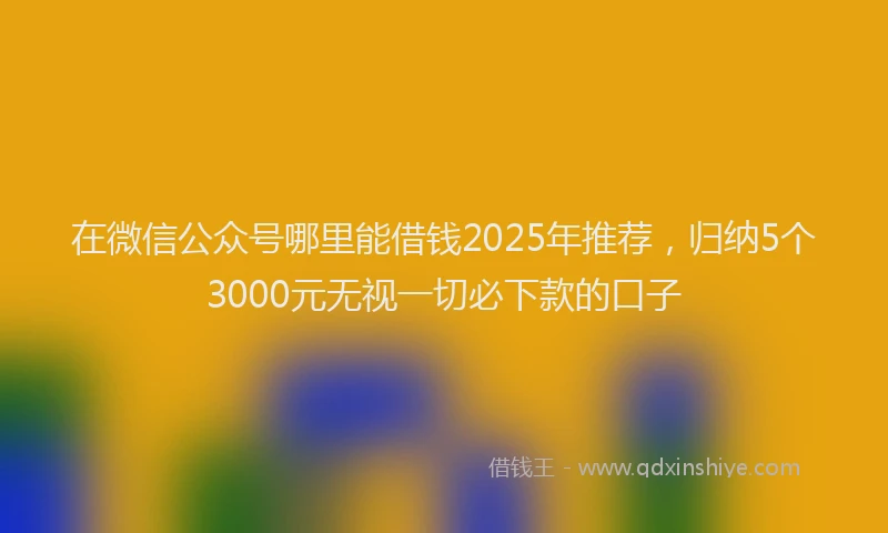 在微信公众号哪里能借钱2025年推荐，归纳5个3000元无视一切必下款的口子