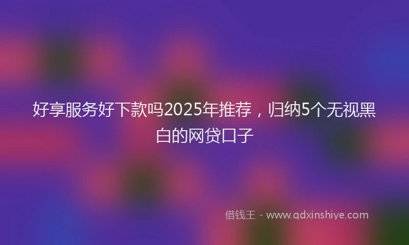 好享服务好下款吗2025年推荐，归纳5个无视黑白的网贷口子