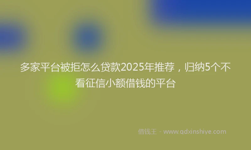 多家平台被拒怎么贷款2025年推荐，归纳5个不看征信小额借钱的平台