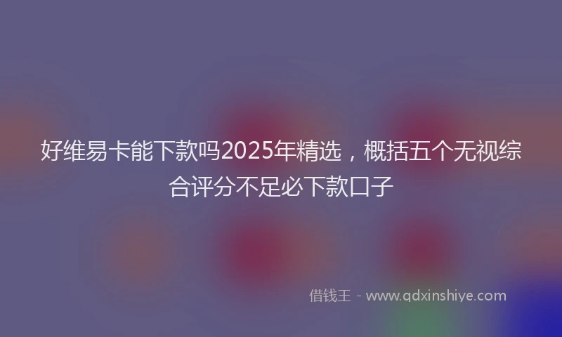 好维易卡能下款吗2025年精选，概括五个无视综合评分不足必下款口子