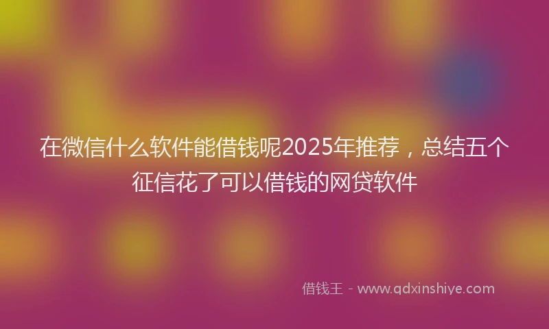 在微信什么软件能借钱呢2025年推荐，总结五个征信花了可以借钱的网贷软件