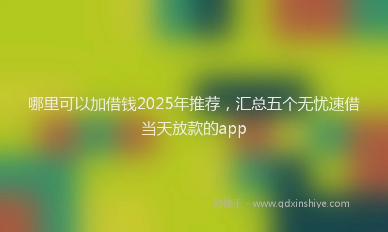 哪里可以加借钱2025年推荐，汇总五个无忧速借当天放款的app