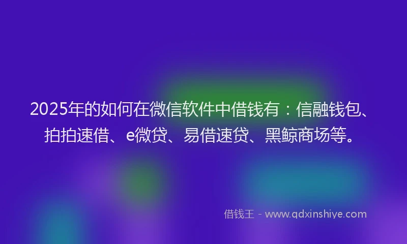 2025年的如何在微信软件中借钱有：信融钱包、拍拍速借、e微贷、易借速贷、黑鲸商场等。