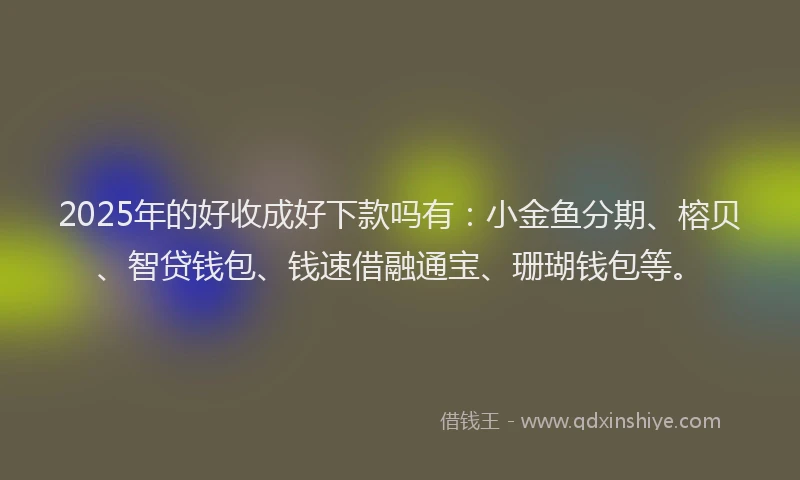 2025年的好收成好下款吗有：小金鱼分期、榕贝、智贷钱包、钱速借融通宝、珊瑚钱包等。