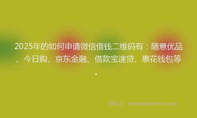 2025年的如何申请微信借钱二维码有：随意优品、今日购、京东金融、借款宝速贷、惠花钱包等。