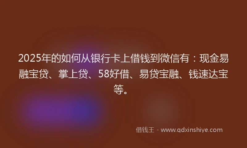 2025年的如何从银行卡上借钱到微信有：现金易融宝贷、掌上贷、58好借、易贷宝融、钱速达宝等。