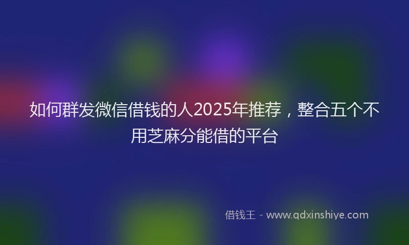 如何群发微信借钱的人2025年推荐，整合五个不用芝麻分能借的平台