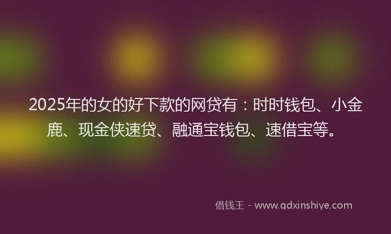 2025年的女的好下款的网贷有：时时钱包、小金鹿、现金侠速贷、融通宝钱包、速借宝等。