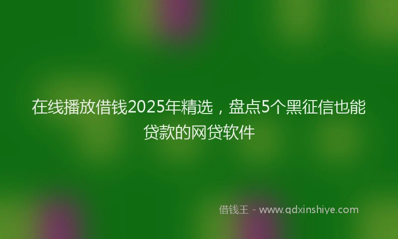 在线播放借钱2025年精选，盘点5个黑征信也能贷款的网贷软件