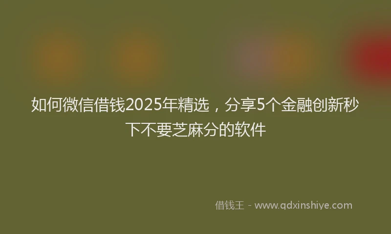 如何微信借钱2025年精选，分享5个金融创新秒下不要芝麻分的软件