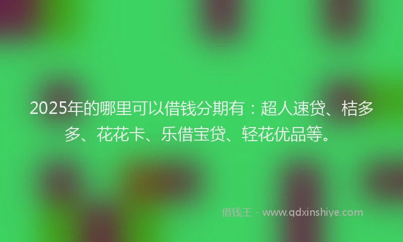 2025年的哪里可以借钱分期有：超人速贷、桔多多、花花卡、乐借宝贷、轻花优品等。