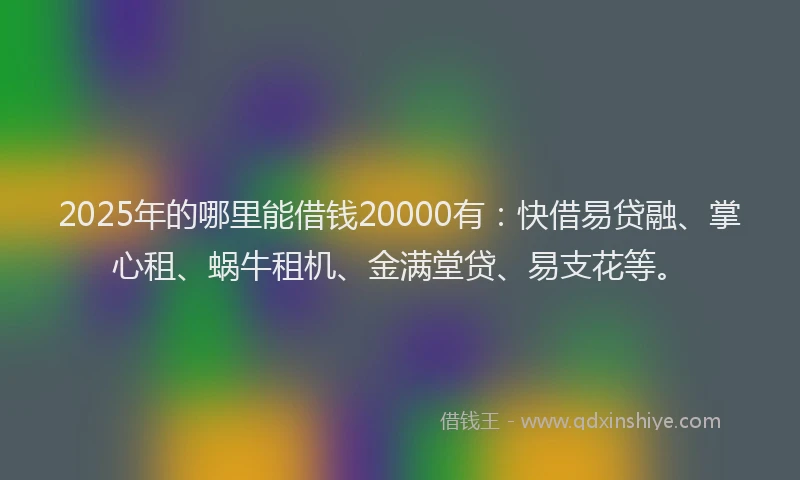 2025年的哪里能借钱20000有：快借易贷融、掌心租、蜗牛租机、金满堂贷、易支花等。