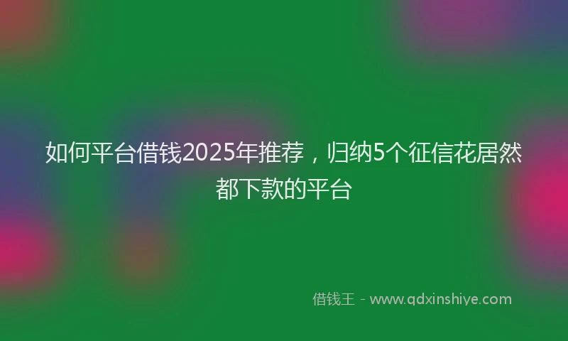 如何平台借钱2025年推荐，归纳5个征信花居然都下款的平台