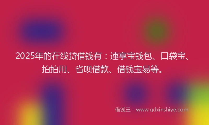 2025年的在线贷借钱有：速享宝钱包、口袋宝、拍拍用、省呗借款、借钱宝易等。