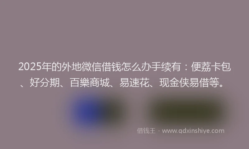2025年的外地微信借钱怎么办手续有：便荔卡包、好分期、百樂商城、易速花、现金侠易借等。