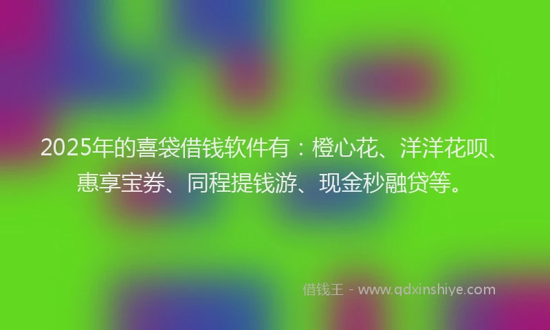 2025年的喜袋借钱软件有：橙心花、洋洋花呗、惠享宝券、同程提钱游、现金秒融贷等。
