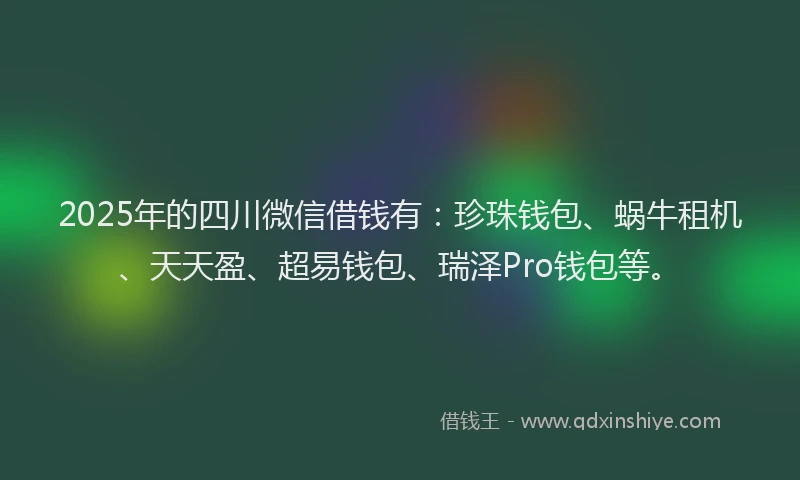 2025年的四川微信借钱有：珍珠钱包、蜗牛租机、天天盈、超易钱包、瑞泽Pro钱包等。