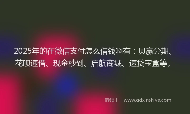2025年的在微信支付怎么借钱啊有：贝赢分期、花呗速借、现金秒到、启航商城、速贷宝盒等。