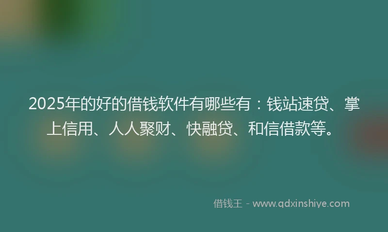 2025年的好的借钱软件有哪些有：钱站速贷、掌上信用、人人聚财、快融贷、和信借款等。