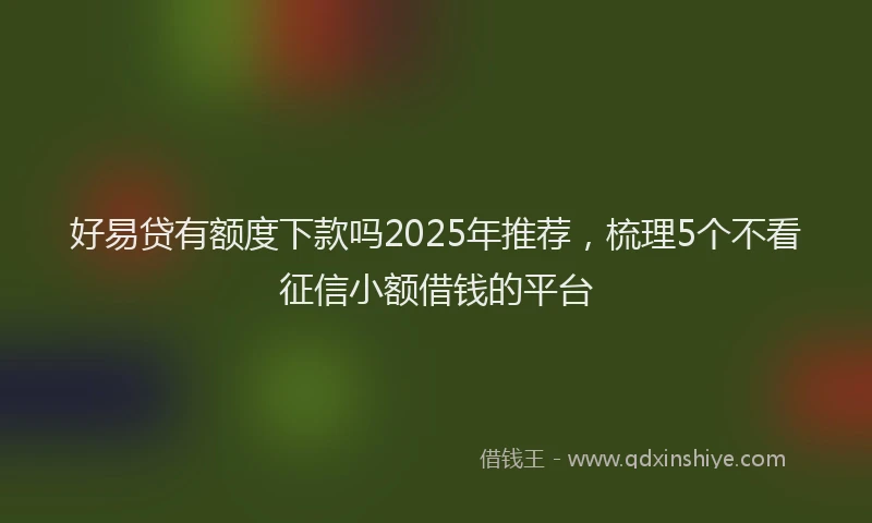 好易贷有额度下款吗2025年推荐，梳理5个不看征信小额借钱的平台