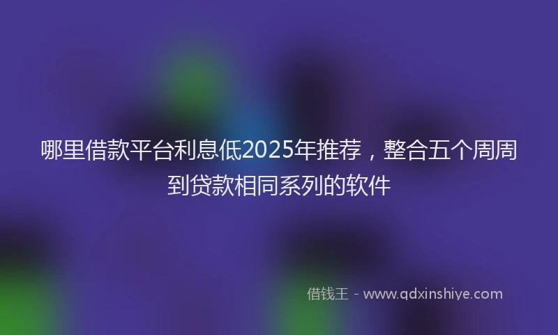 哪里借款平台利息低2025年推荐，整合五个周周到贷款相同系列的软件