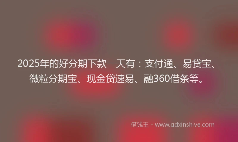 2025年的好分期下款一天有：支付通、易贷宝、微粒分期宝、现金贷速易、融360借条等。