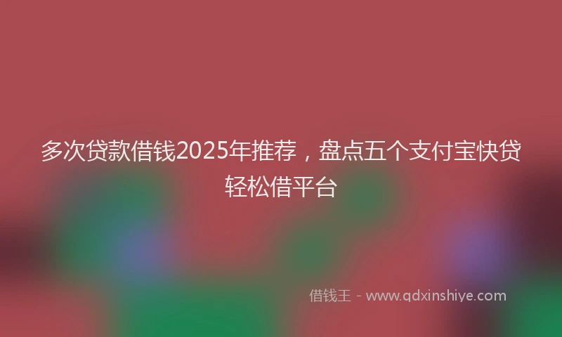 多次贷款借钱2025年推荐，盘点五个支付宝快贷轻松借平台