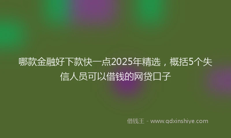 哪款金融好下款快一点2025年精选，概括5个失信人员可以借钱的网贷口子