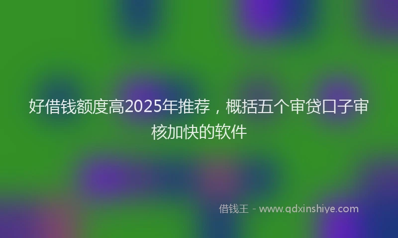 好借钱额度高2025年推荐，概括五个审贷口子审核加快的软件
