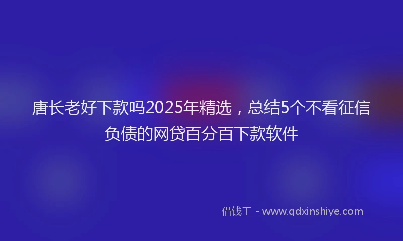 唐长老好下款吗2025年精选，总结5个不看征信负债的网贷百分百下款软件