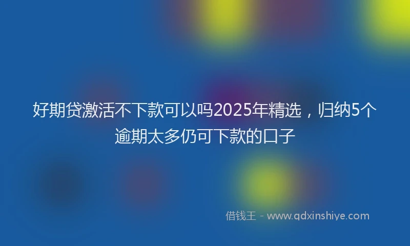 好期贷激活不下款可以吗2025年精选，归纳5个逾期太多仍可下款的口子
