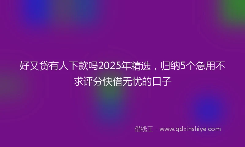 好又贷有人下款吗2025年精选，归纳5个急用不求评分快借无忧的口子