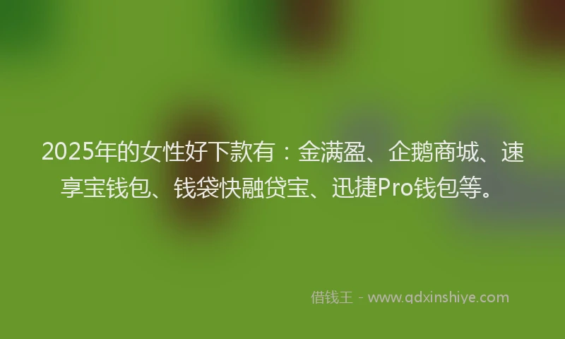 2025年的女性好下款有：金满盈、企鹅商城、速享宝钱包、钱袋快融贷宝、迅捷Pro钱包等。