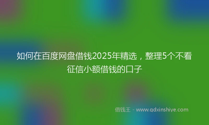 如何在百度网盘借钱2025年精选，整理5个不看征信小额借钱的口子