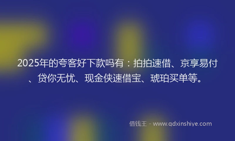 2025年的夸客好下款吗有：拍拍速借、京享易付、贷你无忧、现金侠速借宝、琥珀买单等。