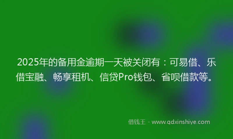 2025年的备用金逾期一天被关闭有：可易借、乐借宝融、畅享租机、信贷Pro钱包、省呗借款等。
