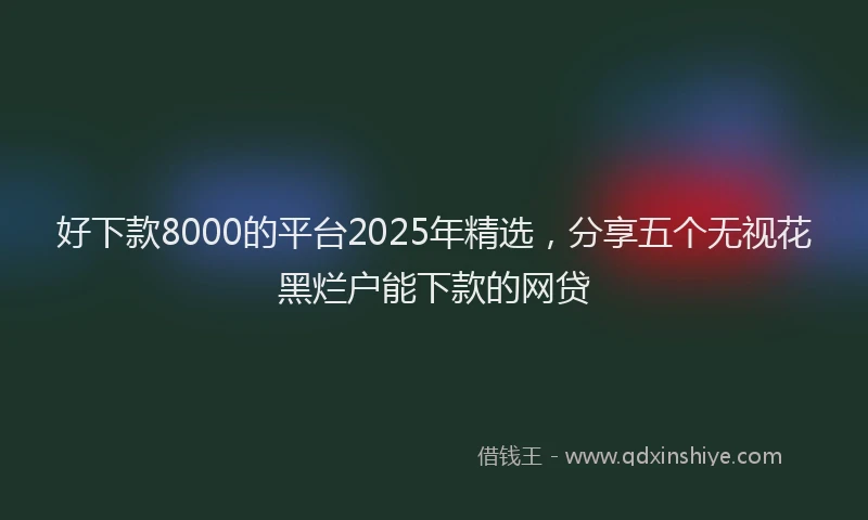 好下款8000的平台2025年精选，分享五个无视花黑烂户能下款的网贷