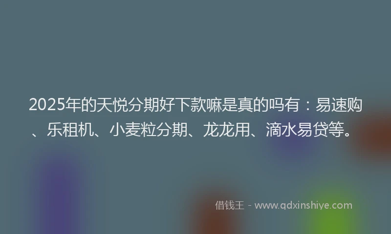 2025年的天悦分期好下款嘛是真的吗有：易速购、乐租机、小麦粒分期、龙龙用、滴水易贷等。