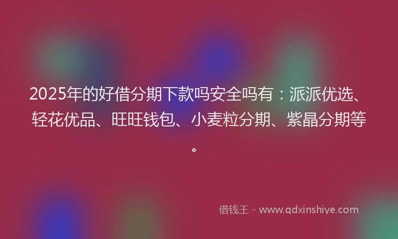 2025年的好借分期下款吗安全吗有：派派优选、轻花优品、旺旺钱包、小麦粒分期、紫晶分期等。