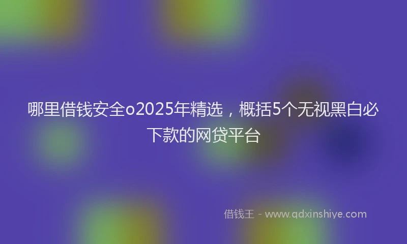 哪里借钱安全o2025年精选，概括5个无视黑白必下款的网贷平台