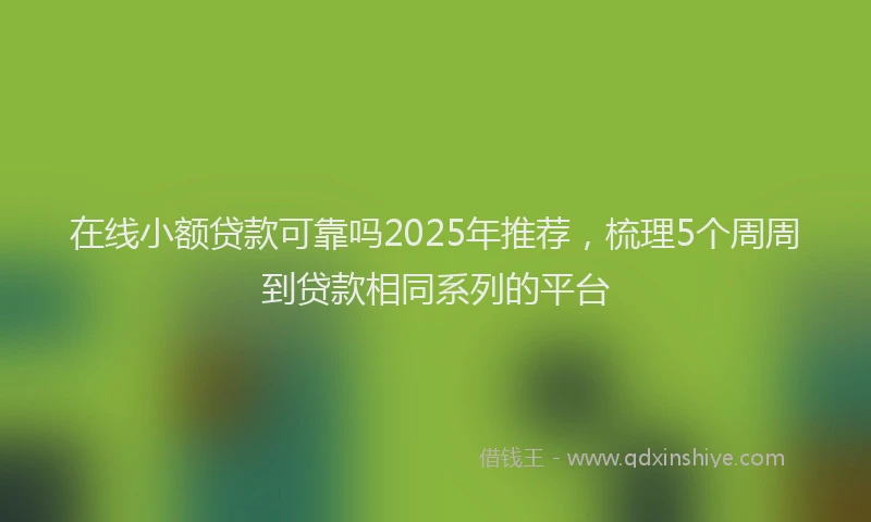 在线小额贷款可靠吗2025年推荐，梳理5个周周到贷款相同系列的平台