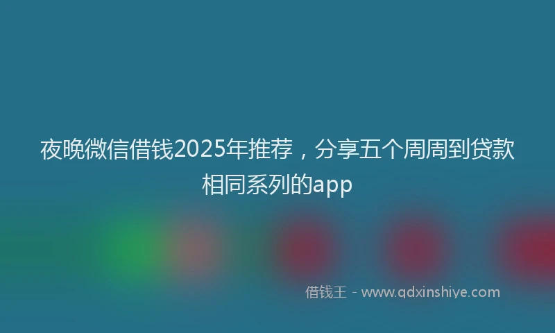 夜晚微信借钱2025年推荐，分享五个周周到贷款相同系列的app