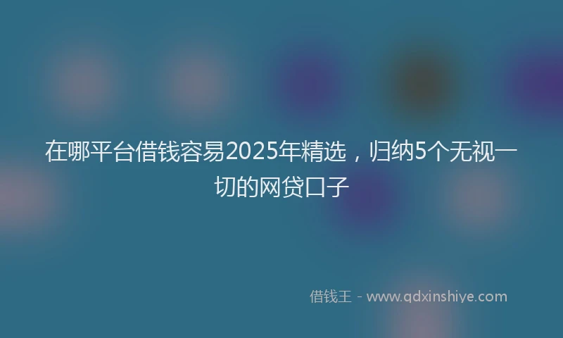 在哪平台借钱容易2025年精选，归纳5个无视一切的网贷口子