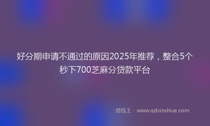 好分期申请不通过的原因2025年推荐，整合5个秒下700芝麻分贷款平台
