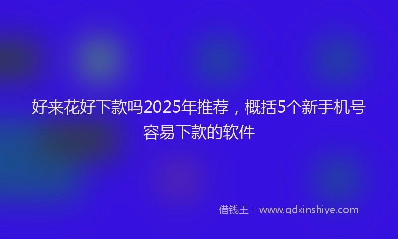 好来花好下款吗2025年推荐，概括5个新手机号容易下款的软件
