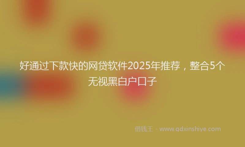 好通过下款快的网贷软件2025年推荐，整合5个无视黑白户口子