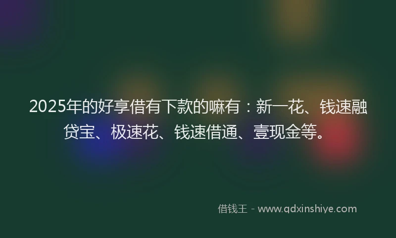 2025年的好享借有下款的嘛有：新一花、钱速融贷宝、极速花、钱速借通、壹现金等。
