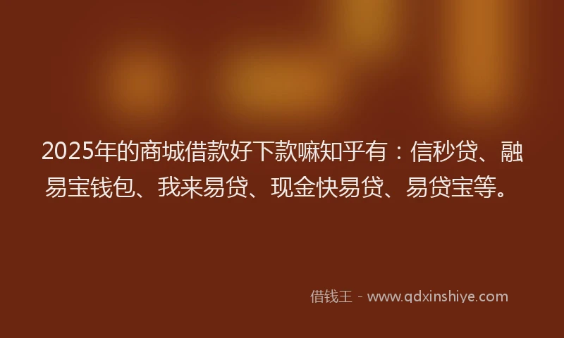 2025年的商城借款好下款嘛知乎有：信秒贷、融易宝钱包、我来易贷、现金快易贷、易贷宝等。