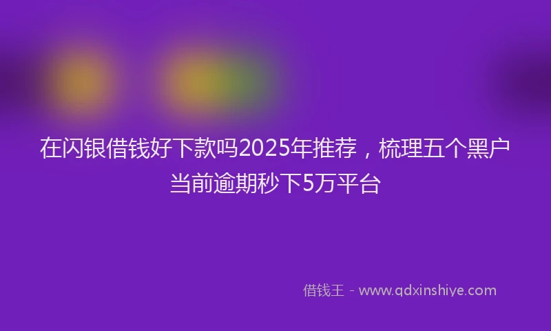 在闪银借钱好下款吗2025年推荐，梳理五个黑户当前逾期秒下5万平台